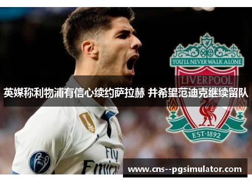 英媒称利物浦有信心续约萨拉赫 并希望范迪克继续留队