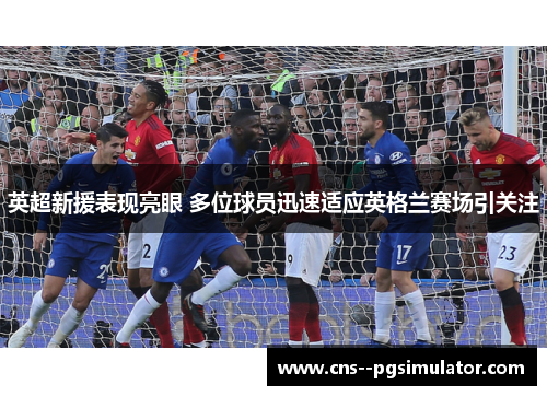 英超新援表现亮眼 多位球员迅速适应英格兰赛场引关注