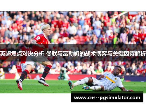 英超焦点对决分析 曼联与富勒姆的战术博弈与关键因素解析