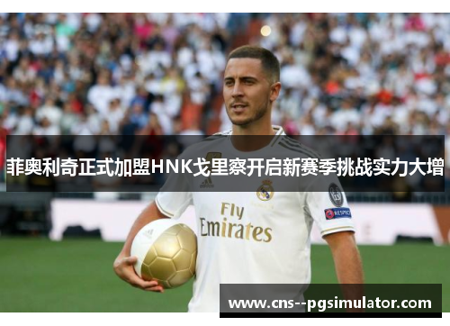 菲奥利奇正式加盟HNK戈里察开启新赛季挑战实力大增