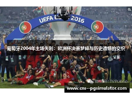 葡萄牙2004年主场失利：欧洲杯决赛梦碎与历史遗憾的交织