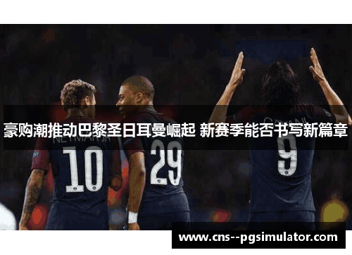 豪购潮推动巴黎圣日耳曼崛起 新赛季能否书写新篇章