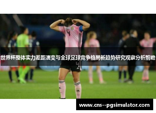 世界杯整体实力差距演变与全球足球竞争格局新趋势研究观察分析前瞻