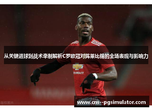 从关键进球到战术牵制解析C罗欧冠对阵莱比锡的全场表现与影响力