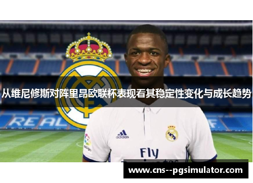 从维尼修斯对阵里昂欧联杯表现看其稳定性变化与成长趋势