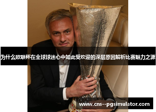 为什么欧联杯在全球球迷心中如此受欢迎的深层原因解析比赛魅力之源