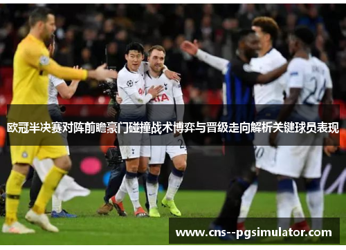 欧冠半决赛对阵前瞻豪门碰撞战术博弈与晋级走向解析关键球员表现