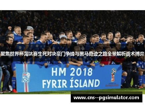 聚焦世界杯淘汰赛生死对决豪门争锋与黑马奇迹之路全景解析战术博弈