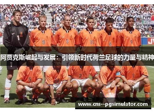 阿贾克斯崛起与发展：引领新时代荷兰足球的力量与精神