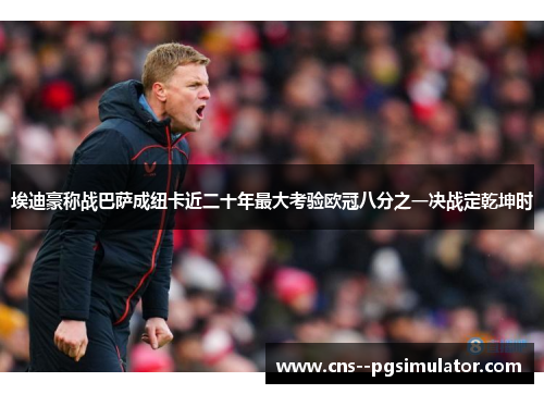 埃迪豪称战巴萨成纽卡近二十年最大考验欧冠八分之一决战定乾坤时