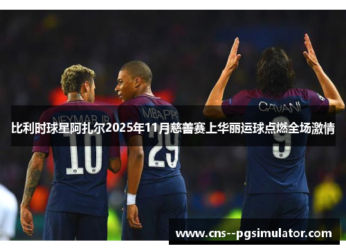 比利时球星阿扎尔2025年11月慈善赛上华丽运球点燃全场激情