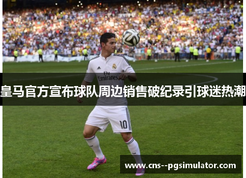 皇马官方宣布球队周边销售破纪录引球迷热潮