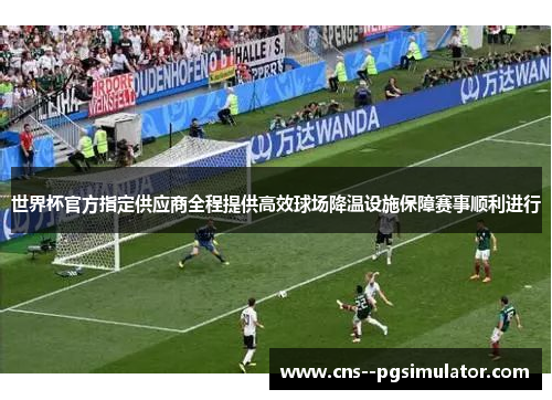 世界杯官方指定供应商全程提供高效球场降温设施保障赛事顺利进行