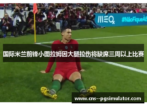 国际米兰前锋小图拉姆因大腿拉伤将缺席三周以上比赛 国际米兰前锋小图拉姆因大腿拉伤将缺席三周以上比赛